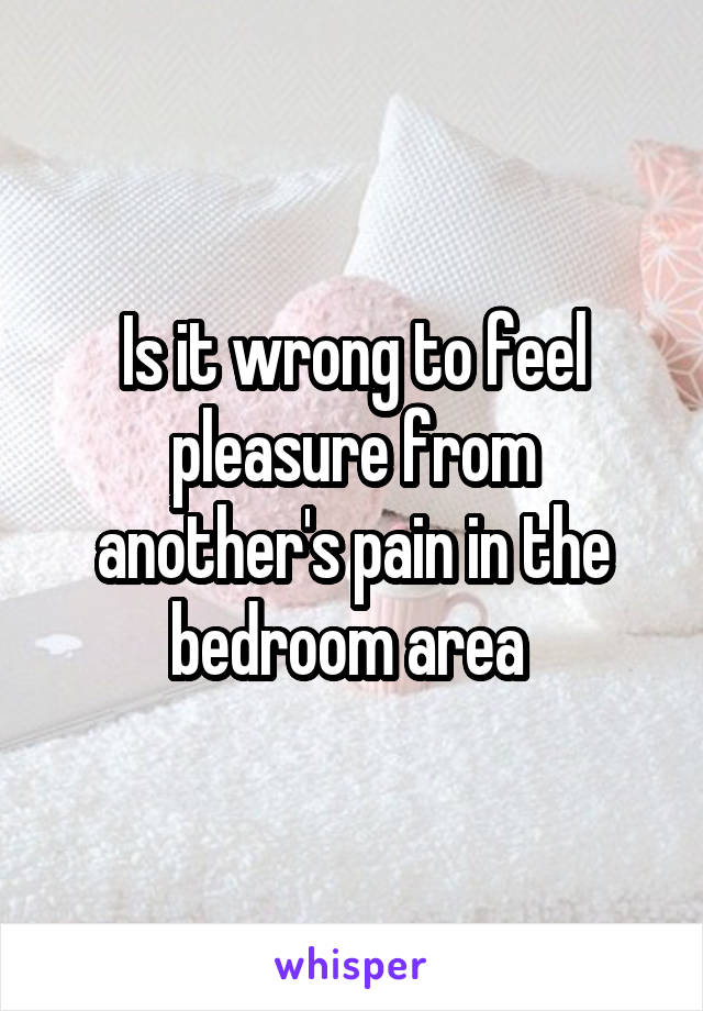 Is it wrong to feel pleasure from another's pain in the bedroom area 