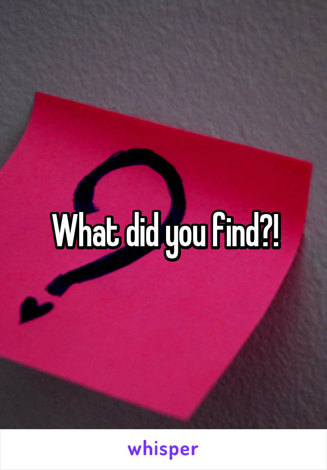 What did you find?!
