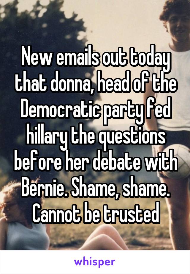 New emails out today that donna, head of the Democratic party fed hillary the questions before her debate with Bernie. Shame, shame. Cannot be trusted