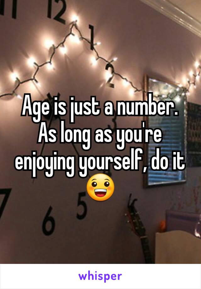 Age is just a number. As long as you're enjoying yourself, do it 😀