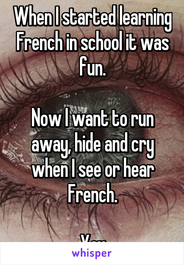 When I started learning French in school it was fun.

Now I want to run away, hide and cry when I see or hear French.

Yay