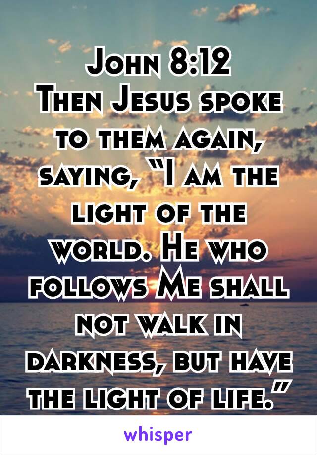 John 8:12
Then Jesus spoke to them again, saying, “I am the light of the world. He who follows Me shall not walk in darkness, but have the light of life.”