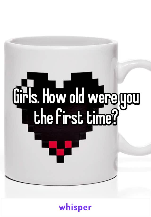 Girls. How old were you the first time?