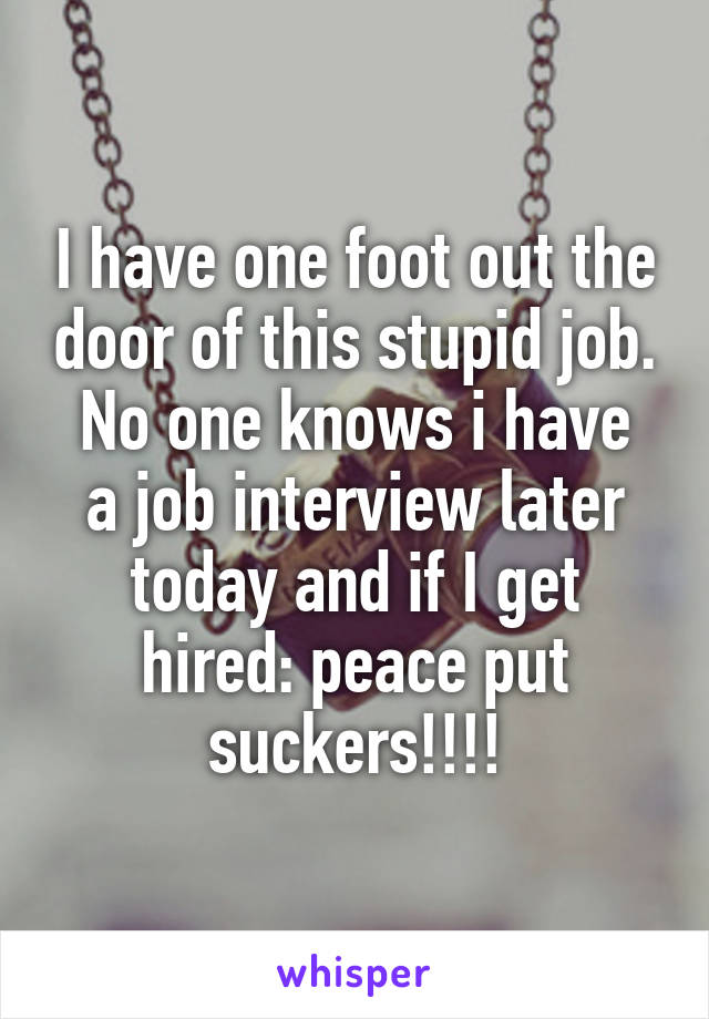 I have one foot out the door of this stupid job.
No one knows i have a job interview later today and if I get hired: peace put suckers!!!!