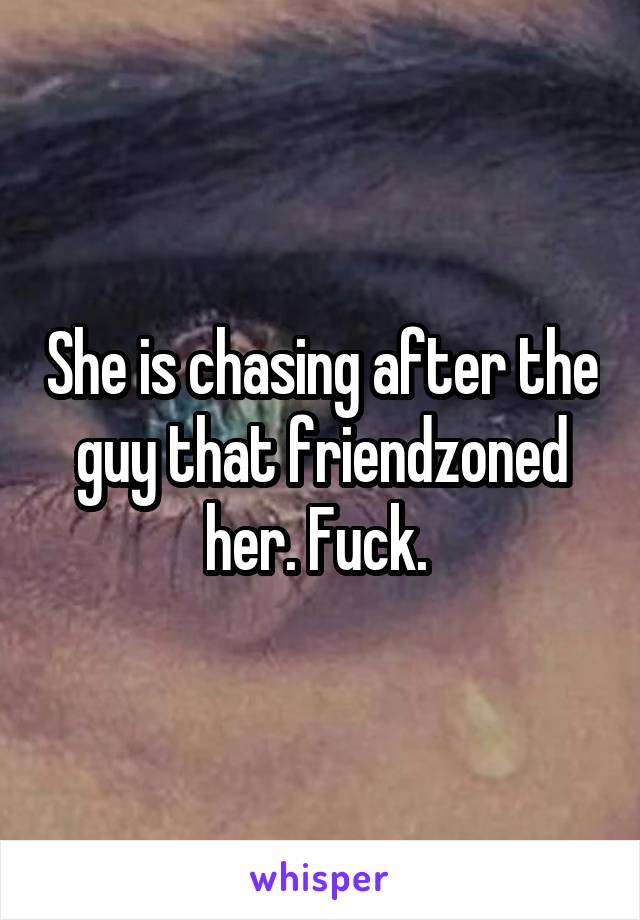 She is chasing after the guy that friendzoned her. Fuck. 