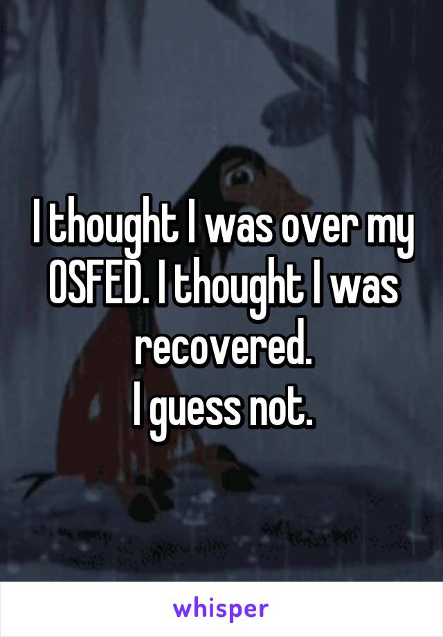 I thought I was over my OSFED. I thought I was recovered.
I guess not.