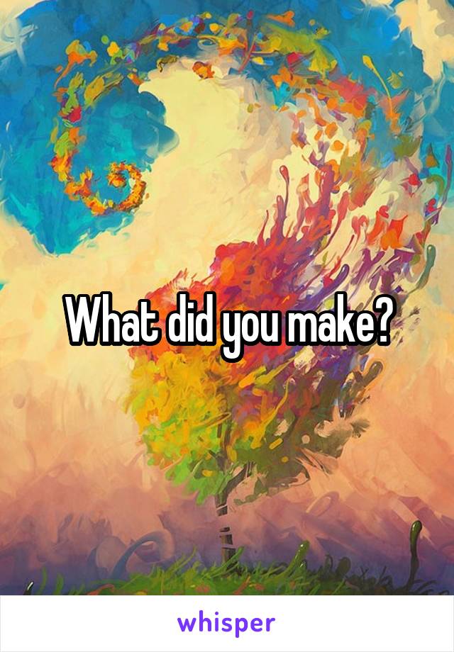 What did you make?