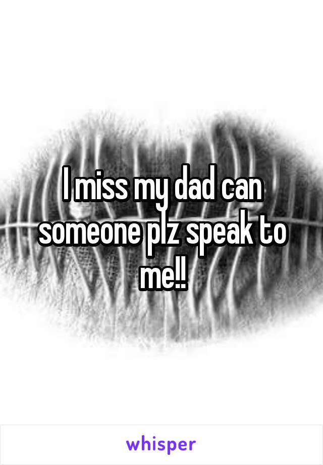 I miss my dad can someone plz speak to me!!