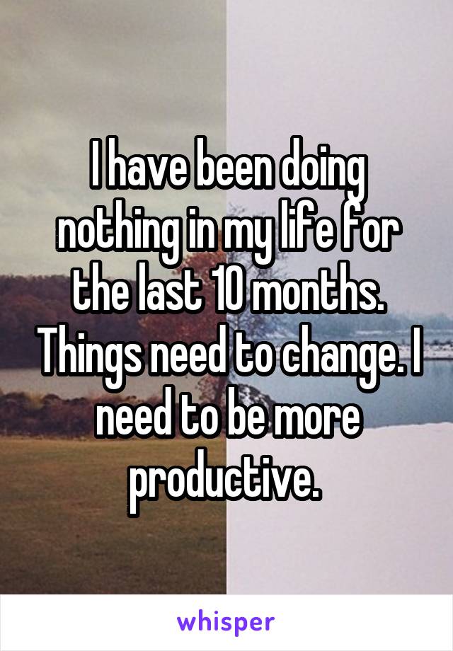 I have been doing nothing in my life for the last 10 months. Things need to change. I need to be more productive. 