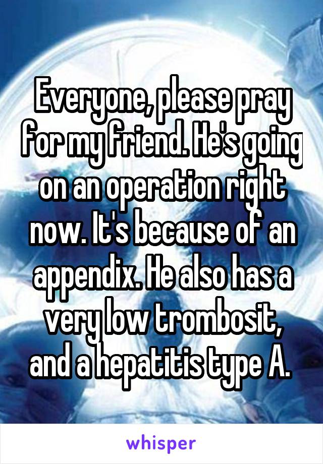 Everyone, please pray for my friend. He's going on an operation right now. It's because of an appendix. He also has a very low trombosit, and a hepatitis type A. 
