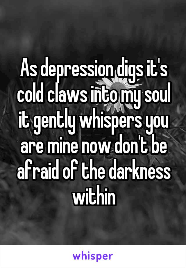 As depression digs it's cold claws into my soul it gently whispers you are mine now don't be afraid of the darkness within