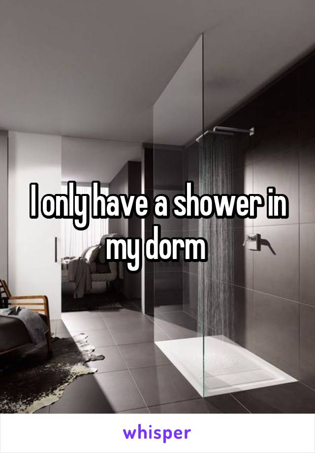 I only have a shower in my dorm 