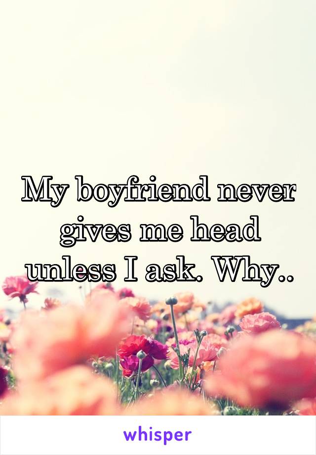 My boyfriend never gives me head unless I ask. Why..