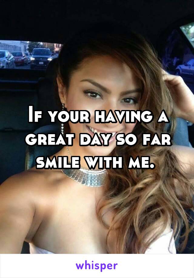 If your having a great day so far smile with me. 