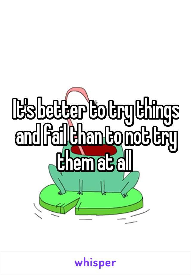 It's better to try things and fail than to not try them at all 