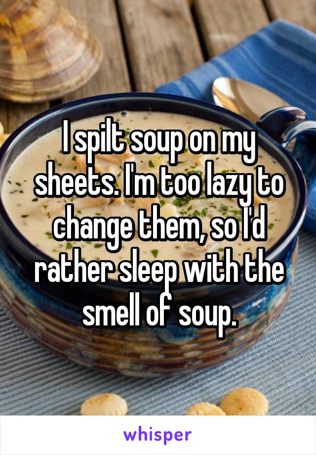 I spilt soup on my sheets. I'm too lazy to change them, so I'd rather sleep with the smell of soup.