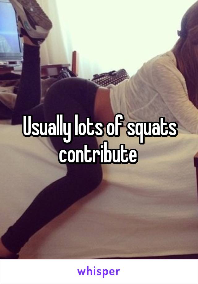 Usually lots of squats contribute 