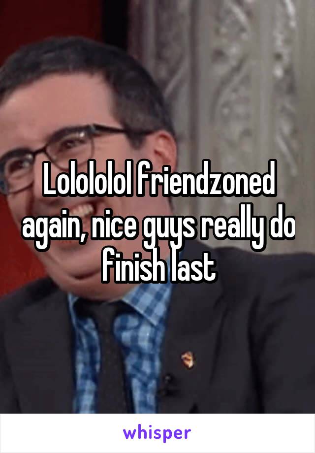 Lolololol friendzoned again, nice guys really do finish last