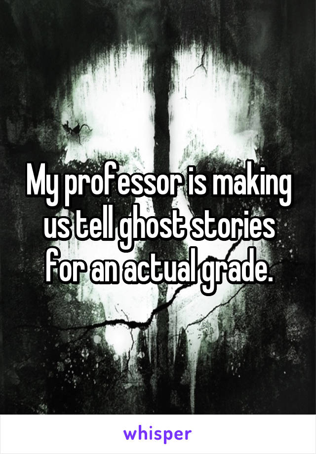 My professor is making us tell ghost stories for an actual grade.