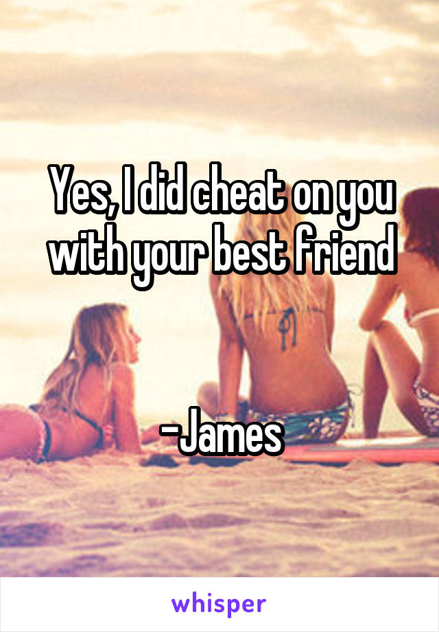 Yes, I did cheat on you with your best friend


-James