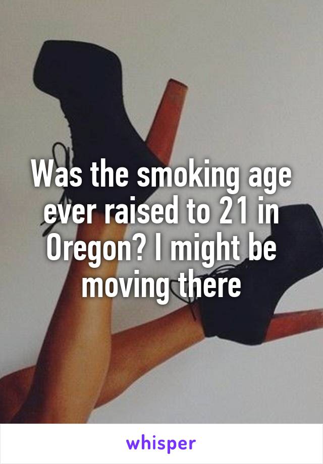 Was the smoking age ever raised to 21 in Oregon? I might be moving there