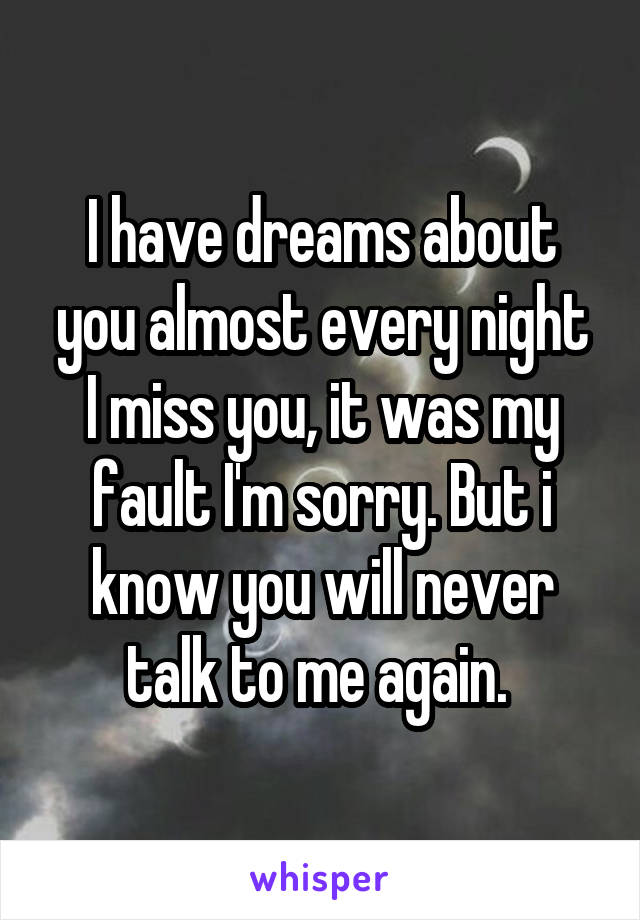 I have dreams about you almost every night
I miss you, it was my fault I'm sorry. But i know you will never talk to me again. 