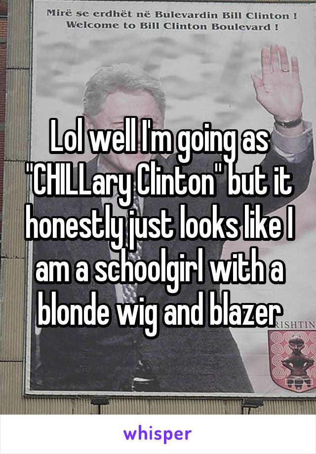 Lol well I'm going as "CHILLary Clinton" but it honestly just looks like I am a schoolgirl with a blonde wig and blazer