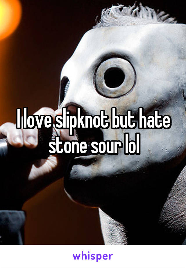 I love slipknot but hate stone sour lol