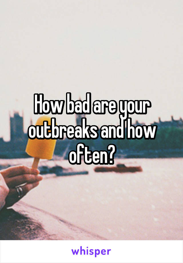 How bad are your outbreaks and how often?