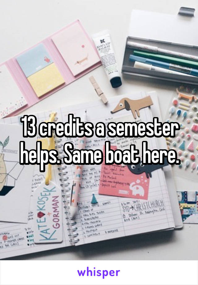13 credits a semester helps. Same boat here.