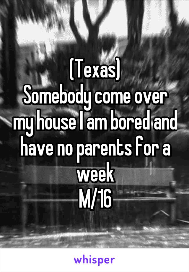 (Texas)
Somebody come over my house I am bored and have no parents for a week
M/16