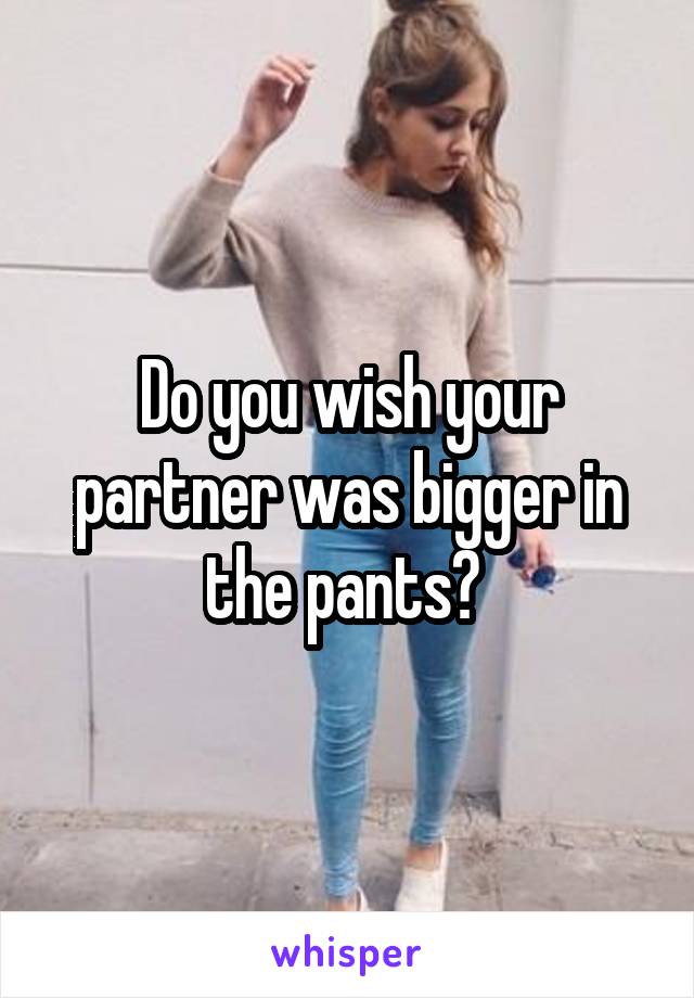 Do you wish your partner was bigger in the pants? 