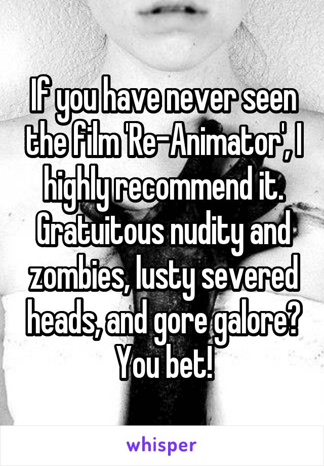 If you have never seen the film 'Re-Animator', I highly recommend it. Gratuitous nudity and zombies, lusty severed heads, and gore galore? You bet!