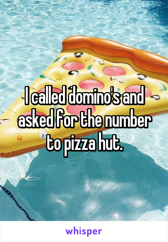 I called domino's and asked for the number to pizza hut.