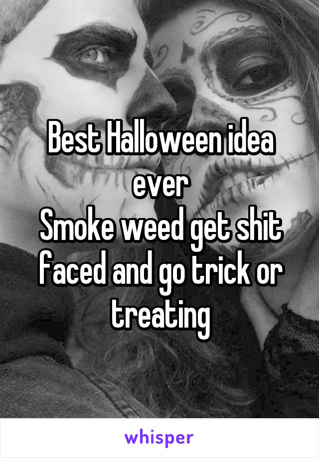Best Halloween idea ever
Smoke weed get shit faced and go trick or treating