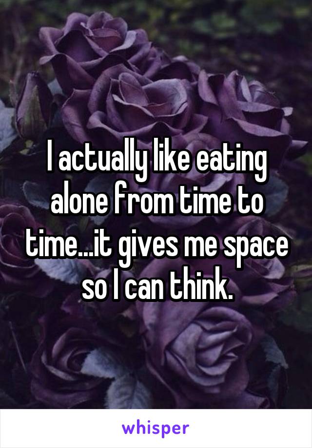 I actually like eating alone from time to time...it gives me space so I can think.