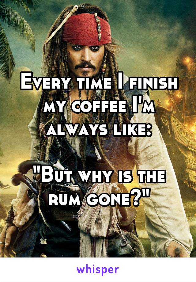 Every time I finish my coffee I'm always like:

"But why is the rum gone?"