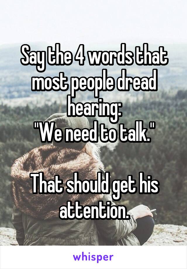 Say the 4 words that most people dread hearing:
"We need to talk."

That should get his attention.