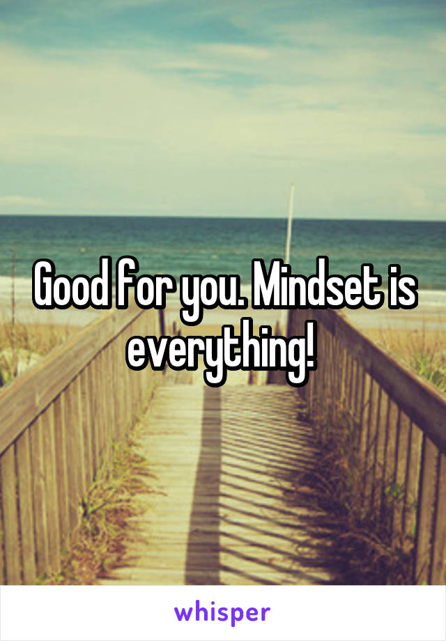 Good for you. Mindset is everything! 