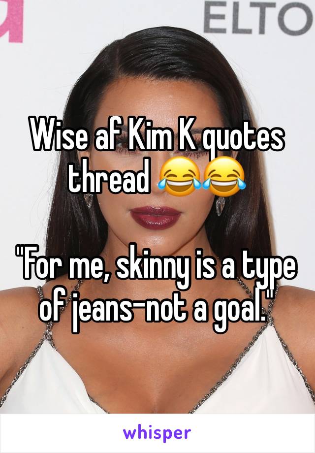 Wise af Kim K quotes thread 😂😂

"For me, skinny is a type of jeans-not a goal."