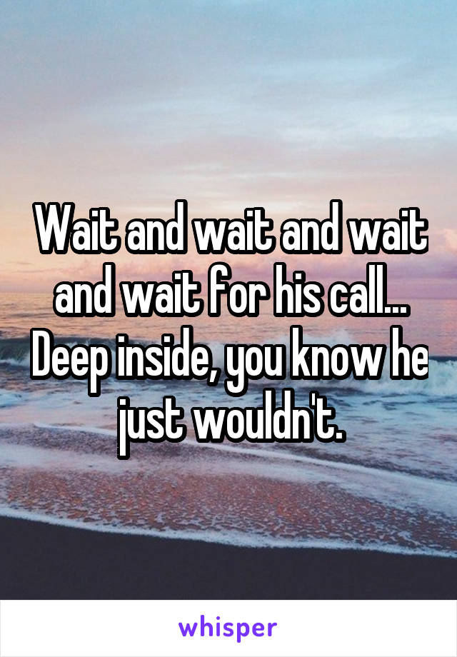 Wait and wait and wait and wait for his call... Deep inside, you know he just wouldn't.