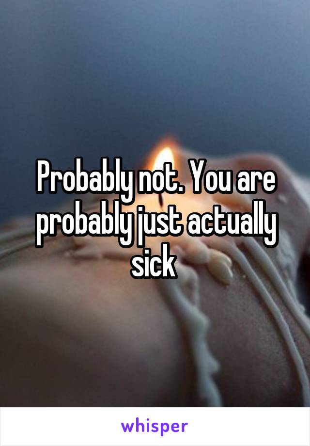 Probably not. You are probably just actually sick 