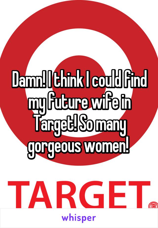 Damn! I think I could find my future wife in Target! So many gorgeous women! 