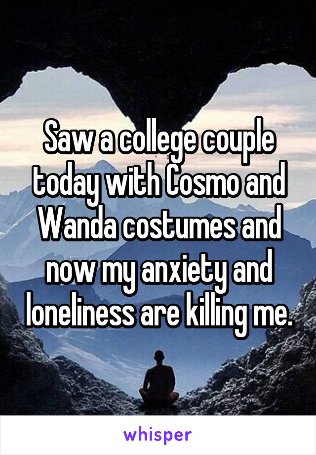 Saw a college couple today with Cosmo and Wanda costumes and now my anxiety and loneliness are killing me.