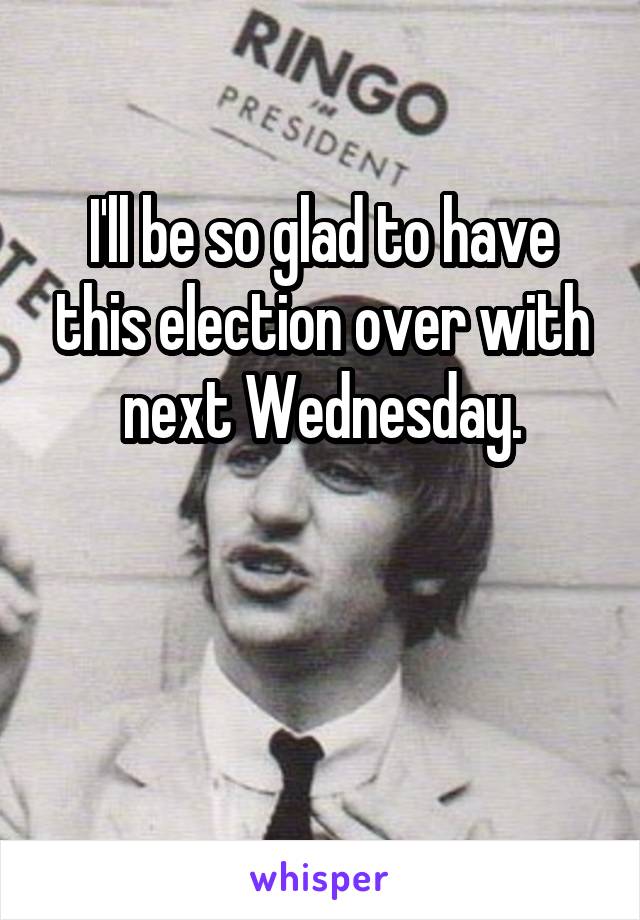 I'll be so glad to have this election over with next Wednesday.


