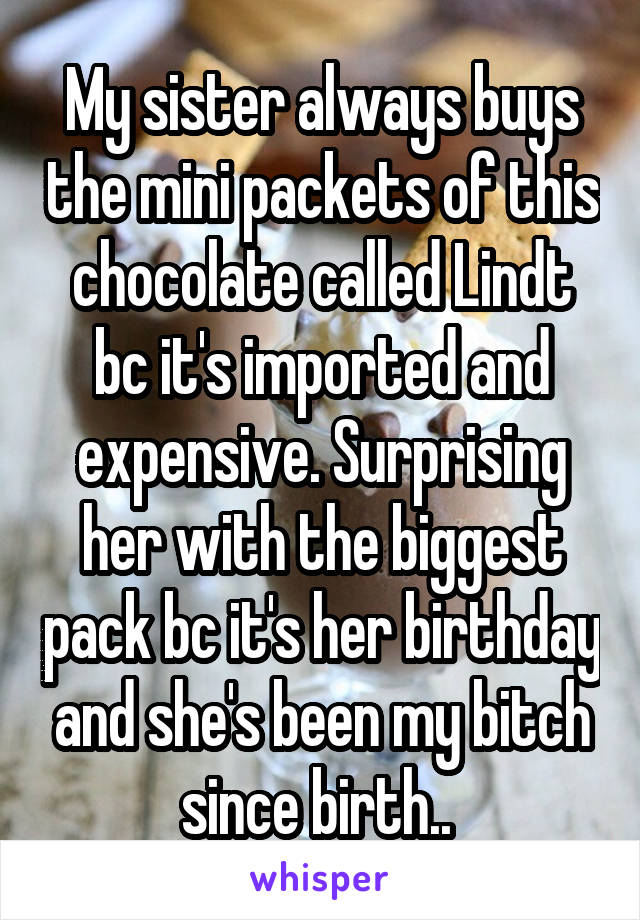 My sister always buys the mini packets of this chocolate called Lindt bc it's imported and expensive. Surprising her with the biggest pack bc it's her birthday and she's been my bitch since birth.. 
