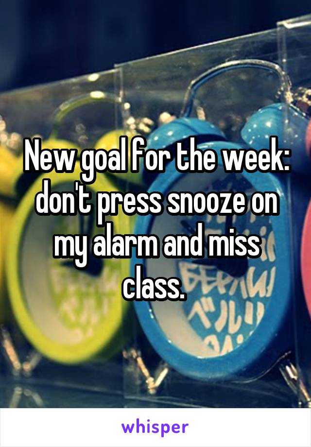 New goal for the week: don't press snooze on my alarm and miss class. 