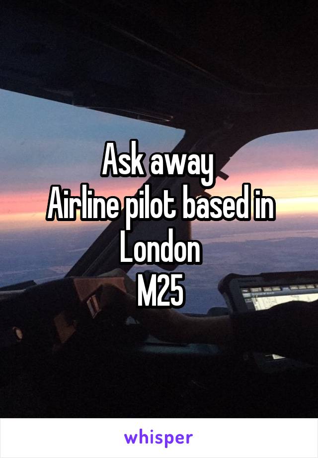Ask away 
Airline pilot based in London
M25