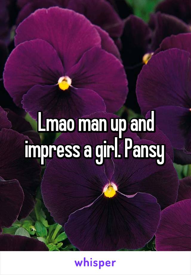 Lmao man up and impress a girl. Pansy 