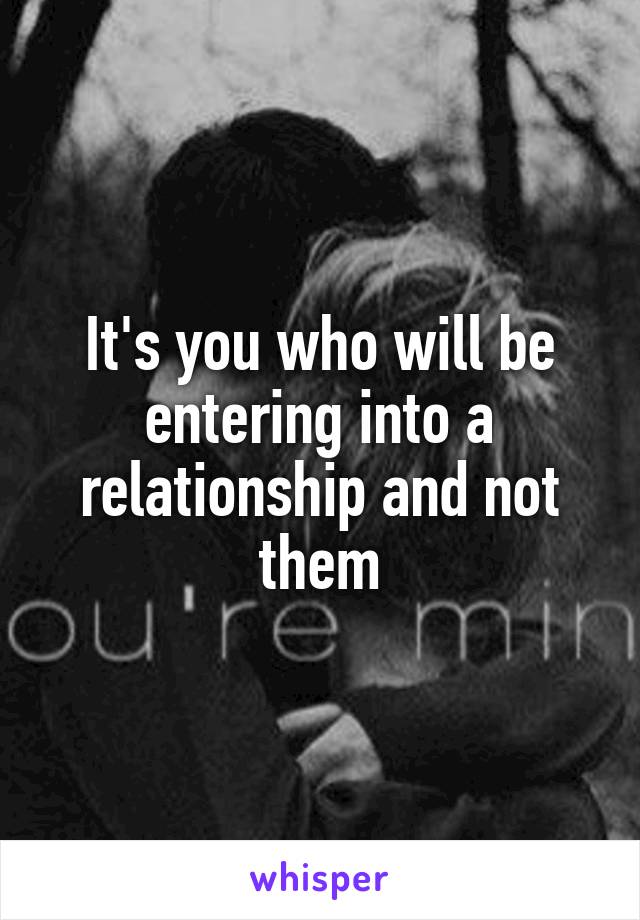 It's you who will be entering into a relationship and not them